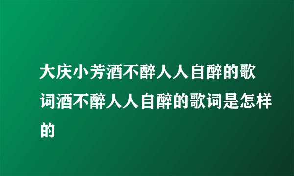 大庆小芳酒不醉人人自醉的歌词酒不醉人人自醉的歌词是怎样的