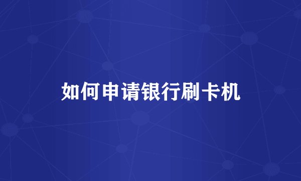 如何申请银行刷卡机
