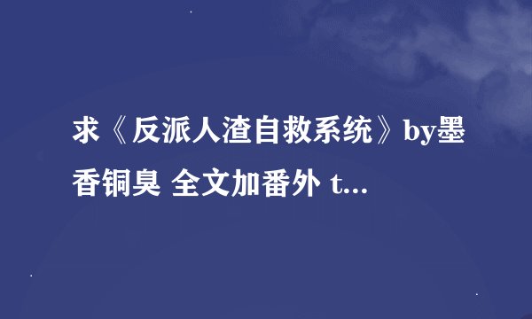 求《反派人渣自救系统》by墨香铜臭 全文加番外 txt 谢谢~要度盘
