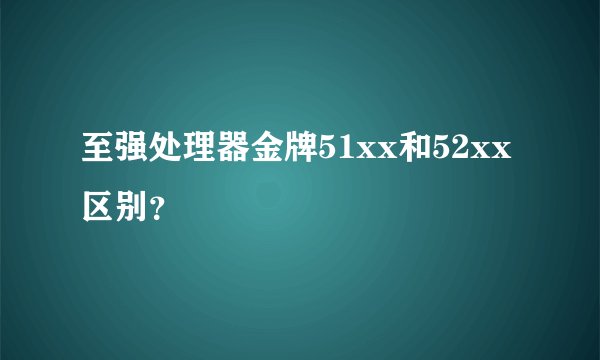 至强处理器金牌51xx和52xx区别？