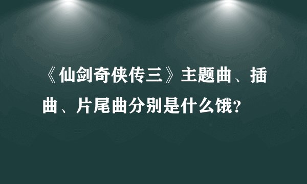 《仙剑奇侠传三》主题曲、插曲、片尾曲分别是什么饿？