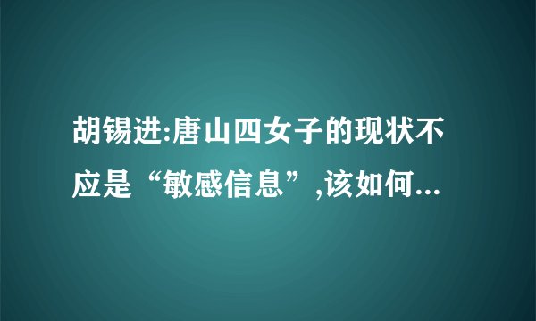 胡锡进:唐山四女子的现状不应是“敏感信息”,该如何打破此时的“僵局...
