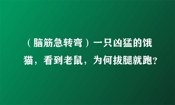 （脑筋急转弯）一只凶猛的饿猫，看到老鼠，为何拔腿就跑？