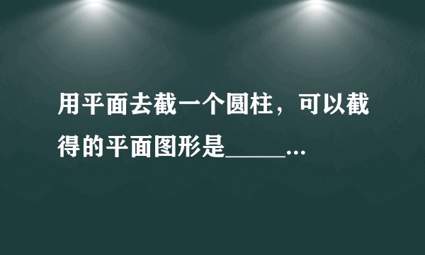 用平面去截一个圆柱，可以截得的平面图形是______、______、______．（只写出三种即可