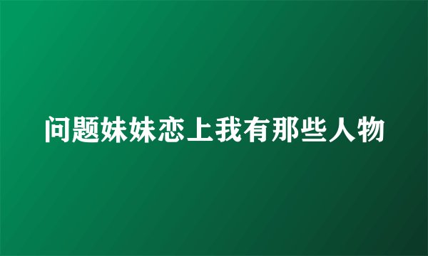 问题妹妹恋上我有那些人物