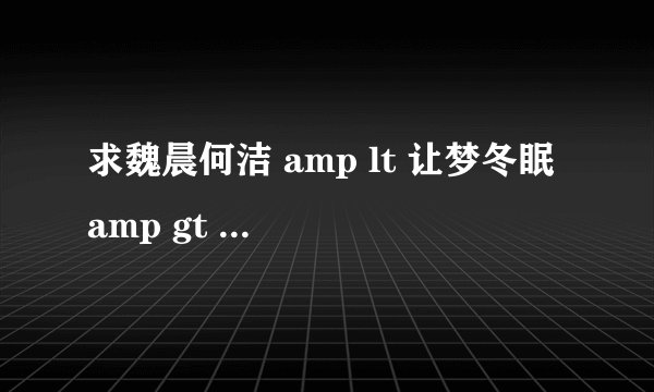 求魏晨何洁 amp lt 让梦冬眠 amp gt 的歌词!!!