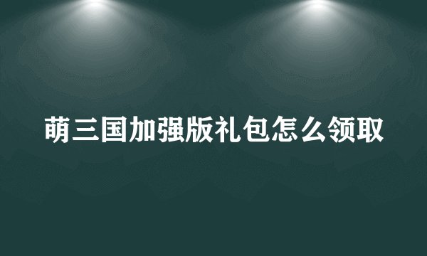 萌三国加强版礼包怎么领取