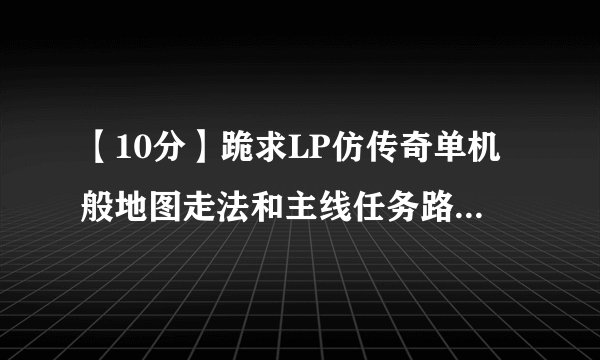 【10分】跪求LP仿传奇单机般地图走法和主线任务路线，不懂表装懂，我的是2.6版本