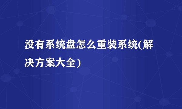 没有系统盘怎么重装系统(解决方案大全)