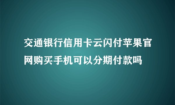交通银行信用卡云闪付苹果官网购买手机可以分期付款吗