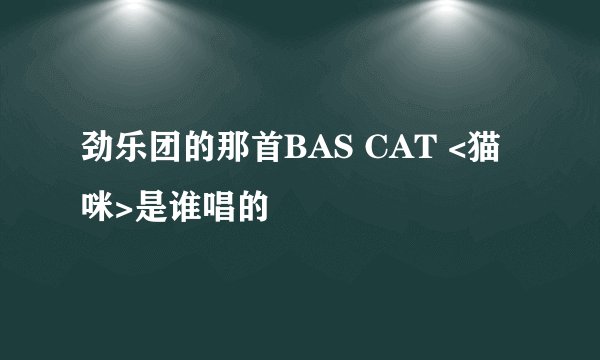 劲乐团的那首BAS CAT <猫咪>是谁唱的