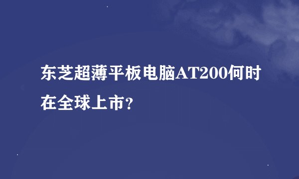 东芝超薄平板电脑AT200何时在全球上市？