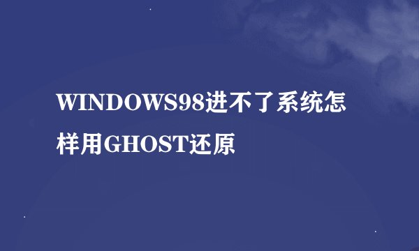 WINDOWS98进不了系统怎样用GHOST还原