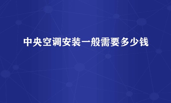 中央空调安装一般需要多少钱