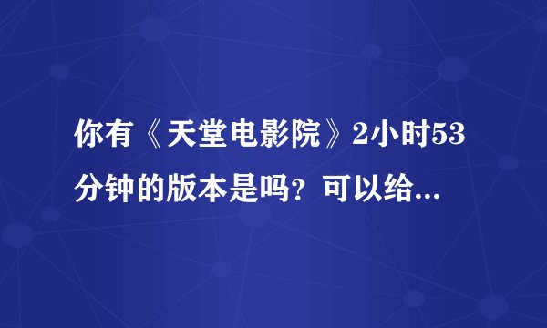你有《天堂电影院》2小时53分钟的版本是吗？可以给我一个地址吗？