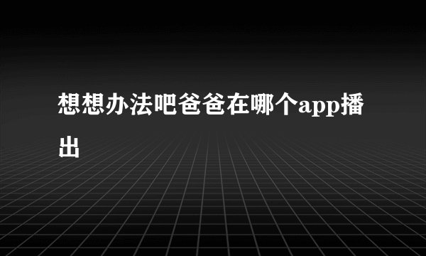 想想办法吧爸爸在哪个app播出