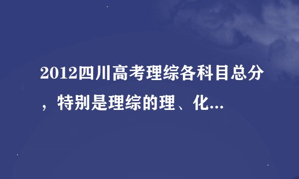 2012四川高考理综各科目总分，特别是理综的理、化、生的分数