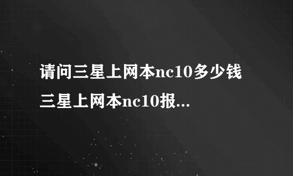 请问三星上网本nc10多少钱 三星上网本nc10报价及评测