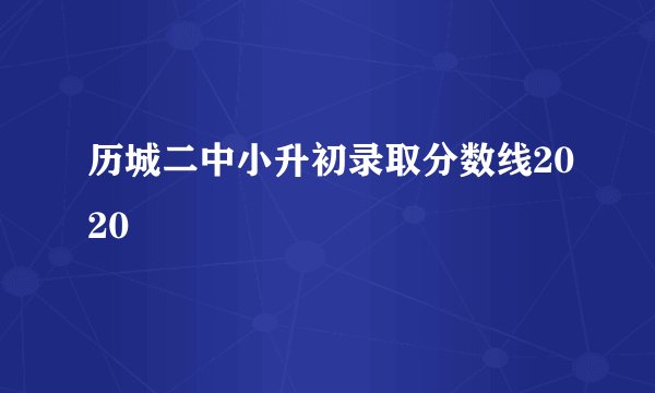 历城二中小升初录取分数线2020