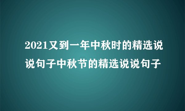 2021又到一年中秋时的精选说说句子中秋节的精选说说句子