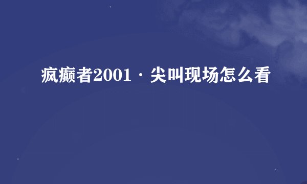疯癫者2001·尖叫现场怎么看