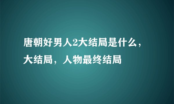 唐朝好男人2大结局是什么，大结局，人物最终结局