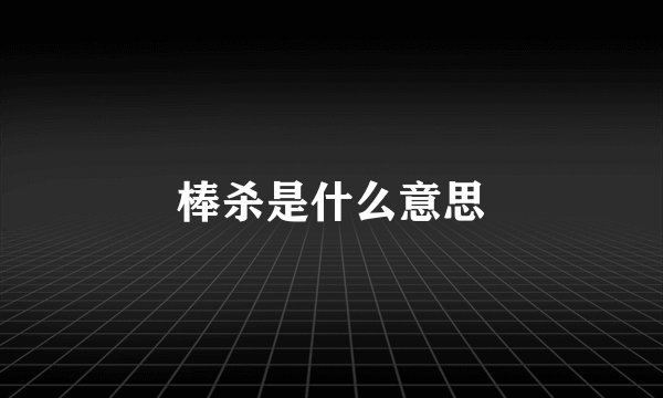 棒杀是什么意思