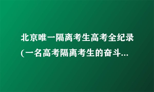 北京唯一隔离考生高考全纪录(一名高考隔离考生的奋斗与坚持)