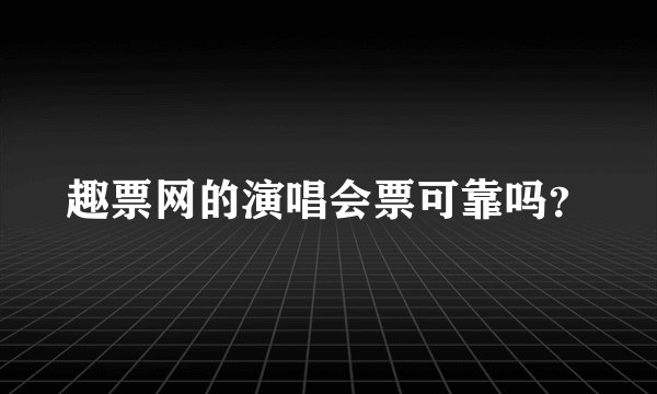 趣票网的演唱会票可靠吗？