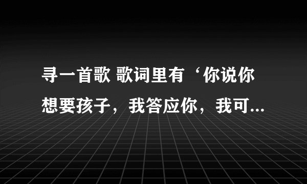 寻一首歌 歌词里有‘你说你想要孩子，我答应你，我可以不抽烟，不喝酒。。。。。。。。。女生唱的