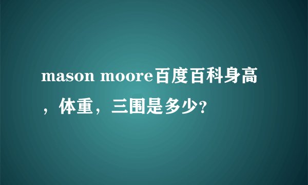 mason moore百度百科身高，体重，三围是多少？