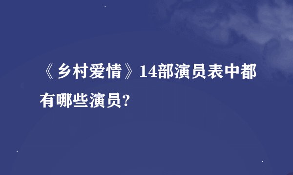 《乡村爱情》14部演员表中都有哪些演员?