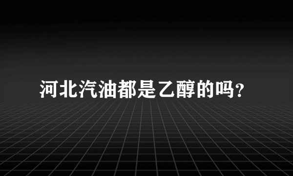河北汽油都是乙醇的吗？