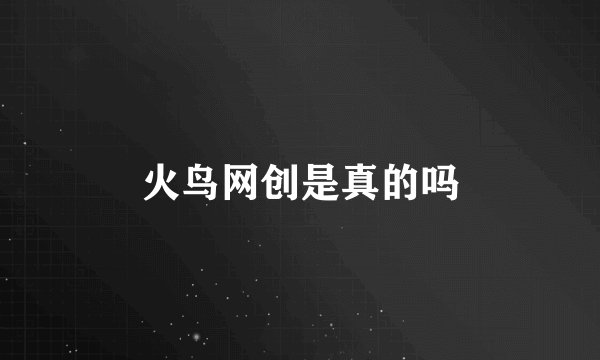 火鸟网创是真的吗