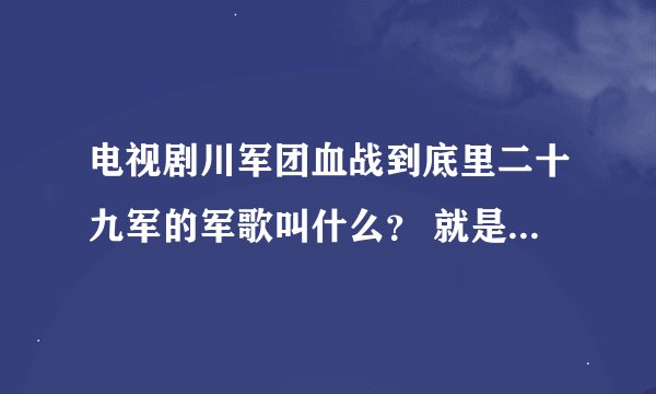 电视剧川军团血战到底里二十九军的军歌叫什么？ 就是那个 大刀 大刀 的那个 歌