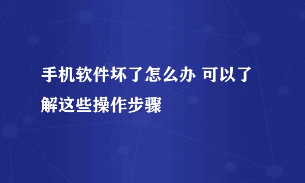 手机软件坏了怎么办 可以了解这些操作步骤