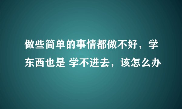 做些简单的事情都做不好，学东西也是 学不进去，该怎么办