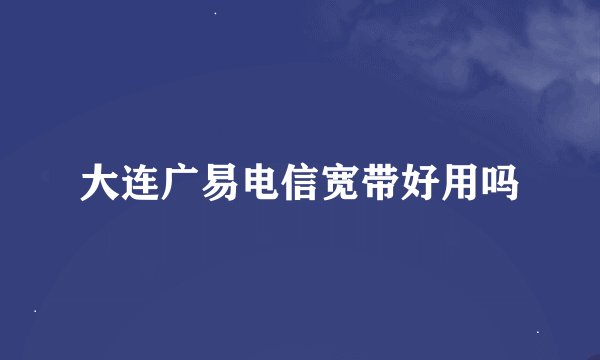 大连广易电信宽带好用吗