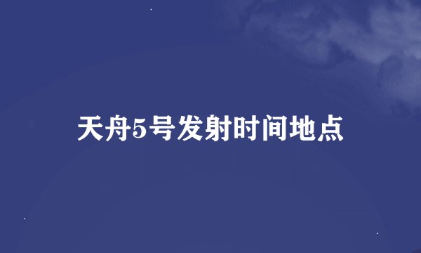 天舟5号发射时间地点