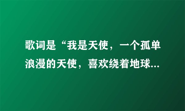 歌词是“我是天使，一个孤单浪漫的天使，喜欢绕着地球飞，却为找不到甜蜜爱情而心灰。”是谁唱的？叫什么