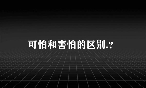 可怕和害怕的区别.？