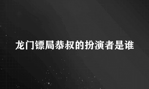 龙门镖局恭叔的扮演者是谁