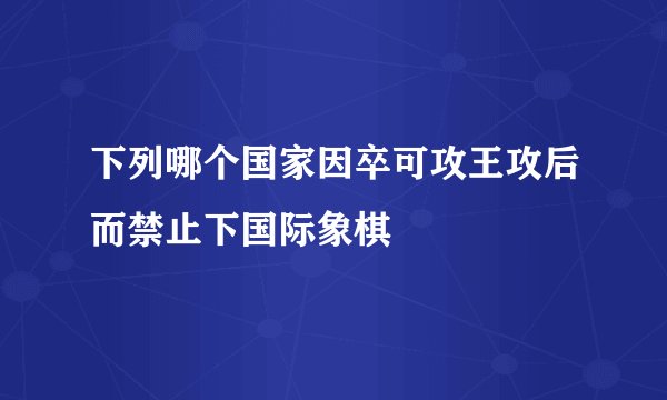 下列哪个国家因卒可攻王攻后而禁止下国际象棋