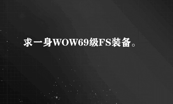 求一身WOW69级FS装备。