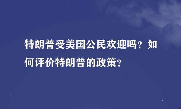 特朗普受美国公民欢迎吗？如何评价特朗普的政策？