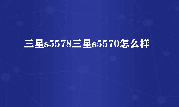 三星s5578三星s5570怎么样