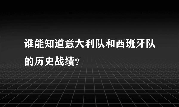 谁能知道意大利队和西班牙队的历史战绩？