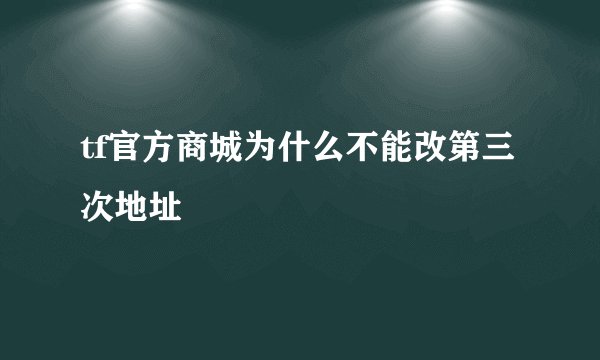 tf官方商城为什么不能改第三次地址