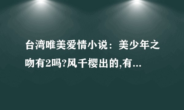台湾唯美爱情小说：美少年之吻有2吗?风千樱出的,有的把网上地址给我好么?