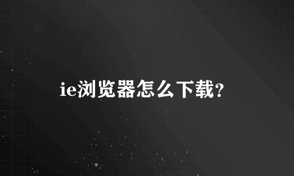 ie浏览器怎么下载?